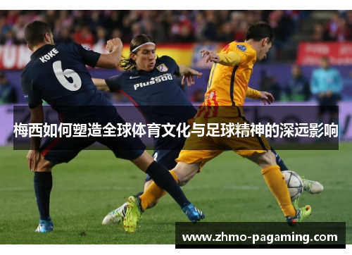梅西如何塑造全球体育文化与足球精神的深远影响