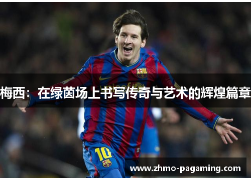 梅西：在绿茵场上书写传奇与艺术的辉煌篇章
