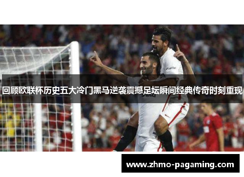 回顾欧联杯历史五大冷门黑马逆袭震撼足坛瞬间经典传奇时刻重现