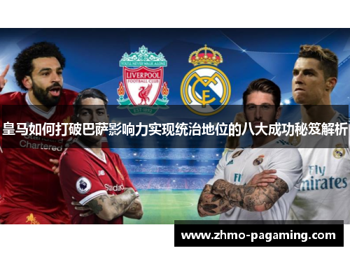 皇马如何打破巴萨影响力实现统治地位的八大成功秘笈解析 皇马如何打破巴萨影响力实现统治地位的八大成功秘笈解析