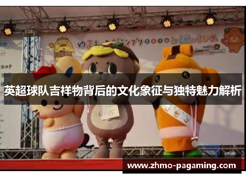 英超球队吉祥物背后的文化象征与独特魅力解析