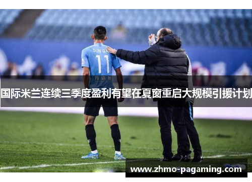 国际米兰连续三季度盈利有望在夏窗重启大规模引援计划