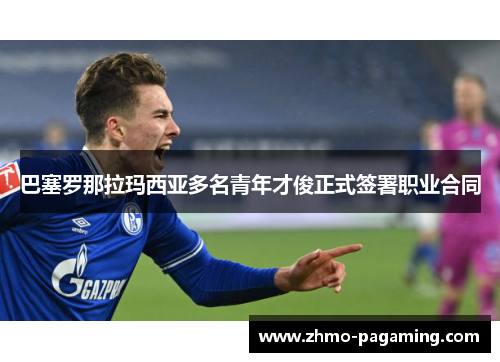 巴塞罗那拉玛西亚多名青年才俊正式签署职业合同 巴塞罗那拉玛西亚多名青年才俊正式签署职业合同