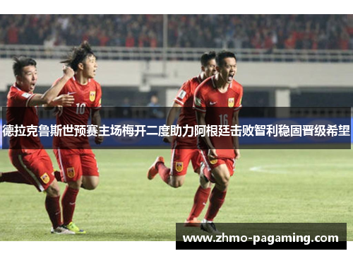 德拉克鲁斯世预赛主场梅开二度助力阿根廷击败智利稳固晋级希望