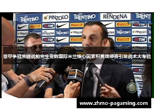 意甲争冠关键战前突生变数国际米兰核心因累积黄牌停赛引发战术大考验 意甲争冠关键战前突生变数国际米兰核心因累积黄牌停赛引发战术大考验