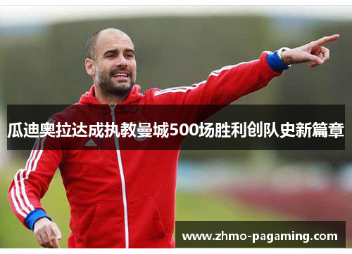 瓜迪奥拉达成执教曼城500场胜利创队史新篇章