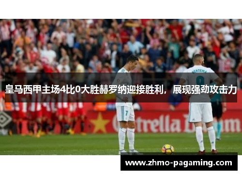 皇马西甲主场4比0大胜赫罗纳迎接胜利，展现强劲攻击力