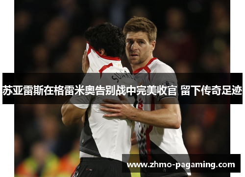 苏亚雷斯在格雷米奥告别战中完美收官 留下传奇足迹 苏亚雷斯在格雷米奥告别战中完美收官 留下传奇足迹