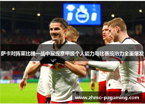 萨卡对阵莱比锡一战中展现意甲级个人能力与比赛统治力全面爆发