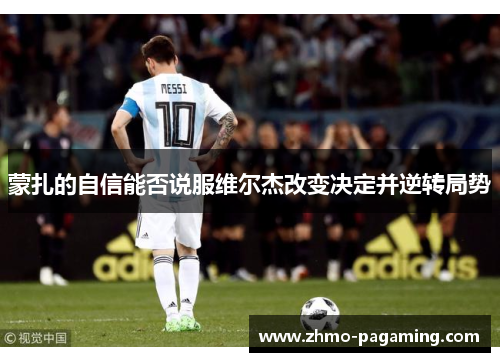 蒙扎的自信能否说服维尔杰改变决定并逆转局势 蒙扎的自信能否说服维尔杰改变决定并逆转局势