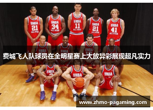 费城飞人队球员在全明星赛上大放异彩展现超凡实力 费城飞人队球员在全明星赛上大放异彩展现超凡实力