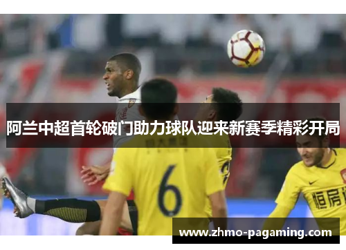 阿兰中超首轮破门助力球队迎来新赛季精彩开局