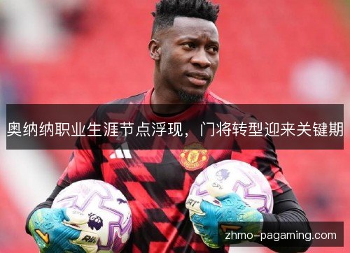 奥纳纳职业生涯节点浮现,门将转型迎来关键期 奥纳纳职业生涯节点浮现,门将转型迎来关键期