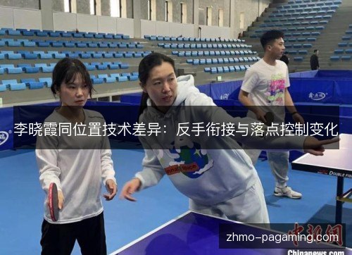 李晓霞同位置技术差异:反手衔接与落点控制变化 李晓霞同位置技术差异:反手衔接与落点控制变化