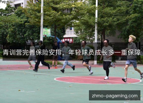 青训营完善保险安排,年轻球员成长多一重保障 青训营完善保险安排,年轻球员成长多一重保障